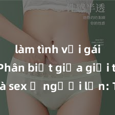 làm tình với gái đẹp Phân biệt giữa giới tính và sex ở người lớn: Tìm hiểu sự khác biệt và yếu tố quyết định