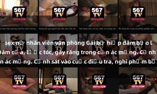 sex nữ nhân viên văn phòng Gái bị hiếp dâm bạo lực tại nơi làm việc: Đâm cứa, lược tóc, gãy răng trong cơn ác mộng. Cảnh sát vào cuộc điều tra, nghi phạm bị bắt giữ.