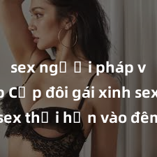 sex người pháp vietsub Cặp đôi gái xinh sex thổi hồn vào đêm muộn