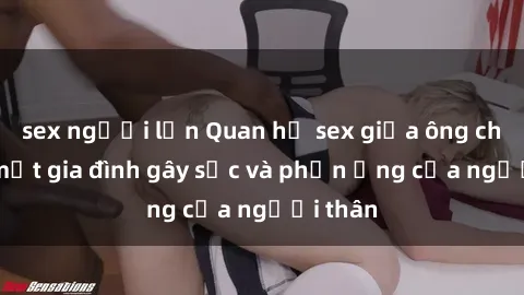 sex người lớn Quan hệ sex giữa ông cháu: Bí mật gia đình gây sốc và phản ứng của người thân