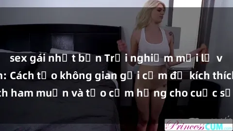 sex gái nhật bản Trải nghiệm mới lạ với sex phòng tắm: Cách tạo không gian gợi cảm để kích thích ham muốn và tạo cảm hứng cho cuộc sống tình dục của bạn