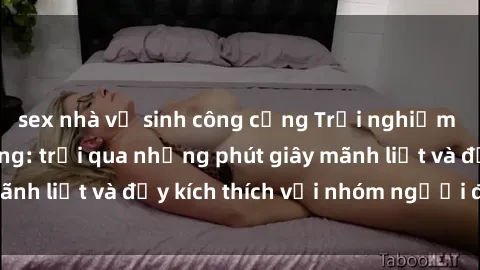 sex nhà vệ sinh công cộng Trải nghiệm cùng sex gangbang: trải qua những phút giây mãnh liệt và đầy kích thích với nhóm người đam mê