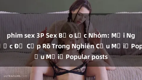 phim sex 3P Sex Bạo Lực Nhóm: Mối Nguy Hại Được Đề Cập Rõ Trong Nghiên Cứu MớiữPopular posts