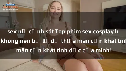 sex nữ cảnh sát Top phim sex cosplay hot nhất mà bạn không nên bỏ lỡ để thỏa mãn cơn khát tình dục của mình!