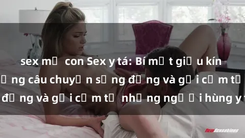 sex mẹ con Sex y tá: Bí mật giấu kín trong bệnh viện, những câu chuyện sống động và gợi cảm từ những người hùng y tế