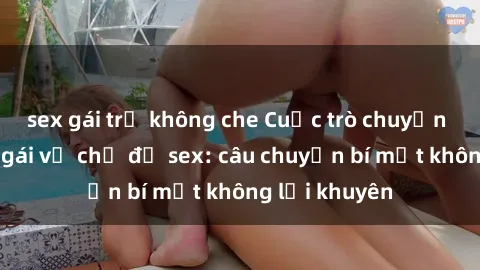 sex gái trẻ không che Cuộc trò chuyện với nữ hầu gái về chủ đề sex: câu chuyện bí mật không lời khuyên