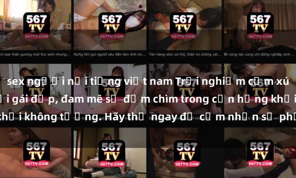 sex người nổi tiếng việt nam Trải nghiệm cảm xúc mới lạ khi làm tình với gái đẹp, đam mê sẽ đắm chìm trong cơn hứng khởi không tưởng. Hãy thử ngay để cảm nhận sự phấn khích và mãn nguyện!