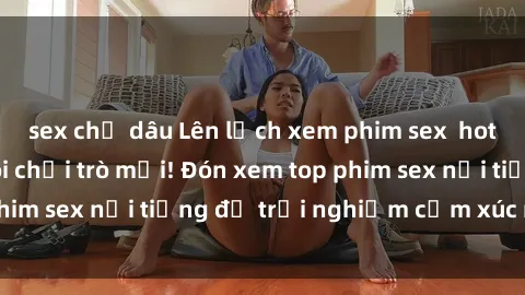 sex chị dâu Lên lịch xem phim sex  hot nhất cho cặp đôi chơi trò mới! Đón xem top phim sex nổi tiếng để trải nghiệm cảm xúc mới lạ!