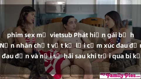 phim sex mỹ vietsub Phát hiện gái bị hiếp dâm bạo lực: Nạn nhân chật vật kể lại cảm xúc đau đớn và nỗi sợ hãi sau khi trải qua bi kịch tàn khốc