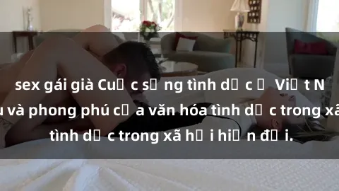 sex gái già Cuộc sống tình dục ở Việt Nam: Sự kỳ diệu và phong phú của văn hóa tình dục trong xã hội hiện đại.