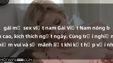 gái mỹ sex việt nam Gái Việt Nam nóng bỏng làm tình đỉnh cao, kích thích ngất ngây. Cùng trải nghiệm niềm vui và sự mãnh liệt khi kết hợp với những cô gái xinh đẹp này.