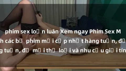 phim sex loạn luân Xem ngay Phim Sex Mới Nhất - Danh sách các bộ phim mới cập nhật hàng tuần, đủ mọi thể loại và nhu cầu giới tính của bạn.
