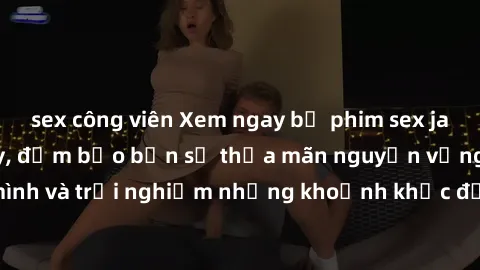 sex công viên Xem ngay bộ phim sex jav hot nhất hiện nay, đảm bảo bạn sẽ thỏa mãn nguyện vọng tình dục của mình và trải nghiệm những khoảnh khắc đầy kích thích. Hãy đắm chìm trong thế giới đầy mãnh li