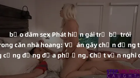 bạo dâm sex Phát hiện gái trẻ bị trói và bị hiếp dâm trong căn nhà hoang: Vụ án gây chấn động trong cộng đồng địa phương. Chất vấn nghi can để làm sáng tỏ sự thật.