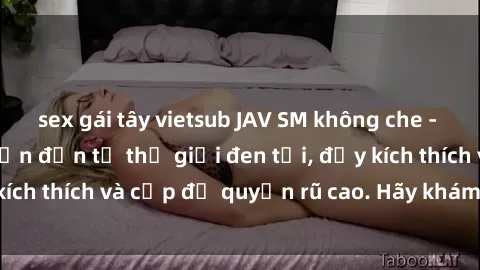 sex gái tây vietsub JAV SM không che - Trải nghiệm hấp dẫn đến từ thế giới đen tối, đầy kích thích và cấp độ quyến rũ cao. Hãy khám phá ngay!