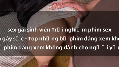 sex gái sinh viên Trải nghiệm phim sex tra tấn độc đáo và gây sốc - Top những bộ phim đáng xem không dành cho người yếu tim