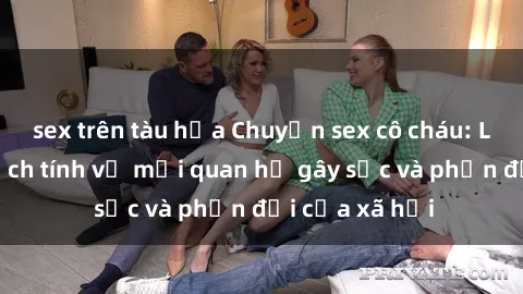 sex trên tàu hỏa Chuyện sex cô cháu: Lời kể đầy kịch tính về mối quan hệ gây sốc và phản đối của xã hội