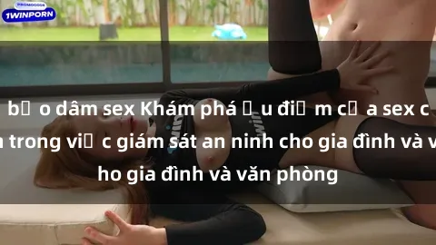 bạo dâm sex Khám phá ưu điểm của sex camera ẩn trong việc giám sát an ninh cho gia đình và văn phòng