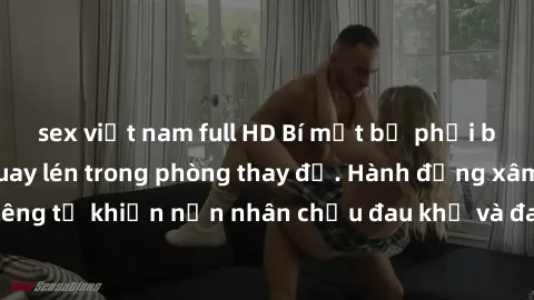 sex việt nam full HD Bí mật bị phơi bày: Gái Việt bị quay lén trong phòng thay đồ. Hành động xâm phạm quyền riêng tư khiến nạn nhân chịu đau khổ và đau lòng. Cộng đồng mạng phẫn nộ trước hành vi đáng
