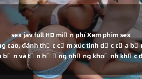 sex jav full HD miễn phí Xem phim sex full HD chất lượng cao, đánh thức cảm xúc tình dục của bạn và tận hưởng những khoảnh khắc đam mê đúng nghĩa.
