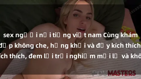 sex người nổi tiếng việt nam Cùng khám phá sex gái trẻ đẹp không che, hứng khởi và đầy kích thích, đem lại trải nghiệm mới lạ và không thể quên.