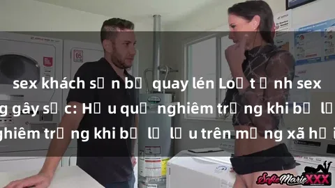 sex khách sạn bị quay lén Loạt ảnh sex nhân viên nhà hàng gây sốc: Hậu quả nghiêm trọng khi bị lộ lậu trên mạng xã hội!