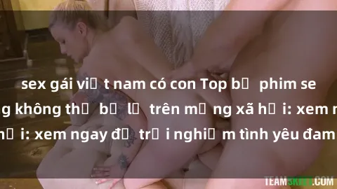 sex gái việt nam có con Top bộ phim sex châu âu nổi tiếng không thể bỏ lỡ trên mạng xã hội: xem ngay để trải nghiệm tình yêu đam mê đích thực