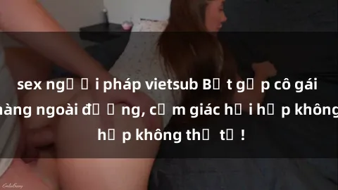 sex người pháp vietsub Bắt gặp cô gái xinh lộ hàng ngoài đường, cảm giác hồi hộp không thể tả!