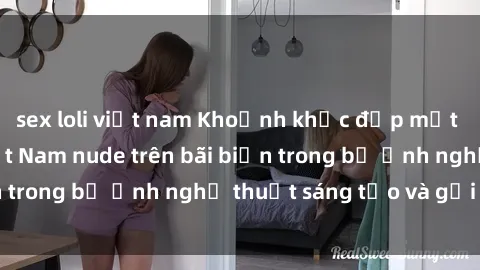 sex loli việt nam Khoảnh khắc đẹp mắt của các cô gái Việt Nam nude trên bãi biển trong bộ ảnh nghệ thuật sáng tạo và gợi cảm