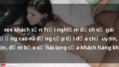 sex khách sạn Trải nghiệm dịch vụ gái call girl VIP chất lượng cao và đẳng cấp tại địa chỉ uy tín, đảm bảo sự hài lòng của khách hàng khi sử dụng dịch vụ.
