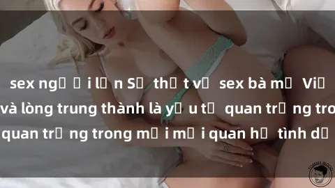 sex người lớn Sự thật về sex bà mẹ Việt Nam: Hiểu biết và lòng trung thành là yếu tố quan trọng trong mọi mối quan hệ tình dục gia đình