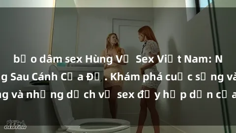 bạo dâm sex Hùng Vỹ Sex Việt Nam: Những Bí Mật Đằng Sau Cánh Cửa Đỏ. Khám phá cuộc sống và những dịch vụ sex đầy hấp dẫn của người Việt Nam.