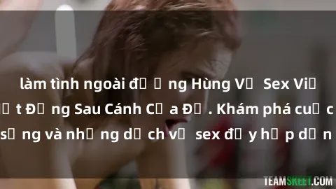 làm tình ngoài đường Hùng Vỹ Sex Việt Nam: Những Bí Mật Đằng Sau Cánh Cửa Đỏ. Khám phá cuộc sống và những dịch vụ sex đầy hấp dẫn của người Việt Nam.