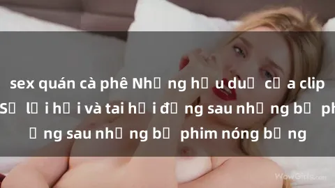 sex quán cà phê Những hậu duệ của clip sex đình đám: Sự lợi hại và tai hại đằng sau những bộ phim nóng bỏng