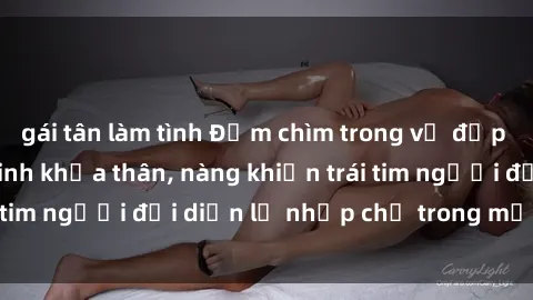 gái tân làm tình Đắm chìm trong vẻ đẹp tự nhiên của gái xinh khỏa thân, nàng khiến trái tim người đối diện lỡ nhịp chỉ trong một cái nhìn.