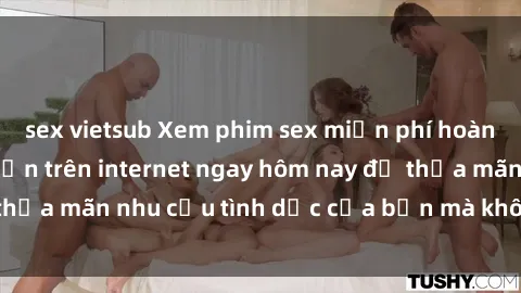 sex vietsub Xem phim sex miễn phí hoàn toàn không giới hạn trên internet ngay hôm nay để thỏa mãn nhu cầu tình dục của bạn mà không tốn chi phí.