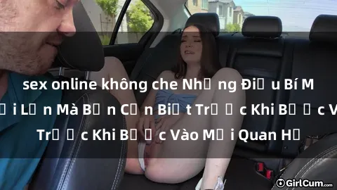 sex online không che Những Điều Bí Mật Về Sex Người Lớn Mà Bạn Cần Biết Trước Khi Bước Vào Mối Quan Hệ