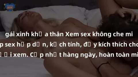 gái xinh khỏa thân Xem sex không che miễn phí - Những clip sex hấp dẫn, kịch tính, đầy kích thích cho người xem. Cập nhật hàng ngày, hoàn toàn miễn phí, độ phân giải cao.