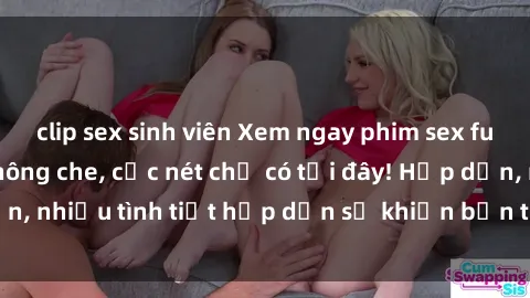 clip sex sinh viên Xem ngay phim sex full HD đỉnh cao, không che, cực nét chỉ có tại đây! Hấp dẫn, nhiều tình tiết hấp dẫn sẽ khiến bạn thỏa mãn đắm say.