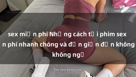 sex miễn phí Những cách tải phim sex miễn phí nhanh chóng và đơn giản đến không ngờ