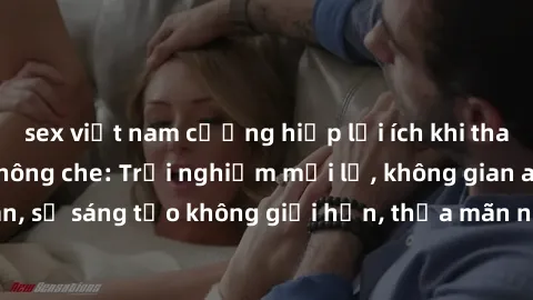 sex việt nam cưỡng hiếp lợi ích khi tham gia sex online không che: Trải nghiệm mới lạ, không gian an toàn, sự sáng tạo không giới hạn, thỏa mãn nhu cầu tình dục của bạn.