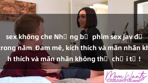sex không che Những bộ phim sex jav đỉnh cao phải xem trong năm  Đam mê, kích thích và mãn nhãn không thể chối từ!