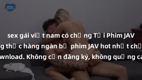 sex gái việt nam có chồng Tải Phim JAV Miễn Phí - Thưởng thức hàng ngàn bộ phim JAV hot nhất chỉ cần click download. Không cần đăng ký, không quảng cáo - Dễ dàng tải về và xem online!