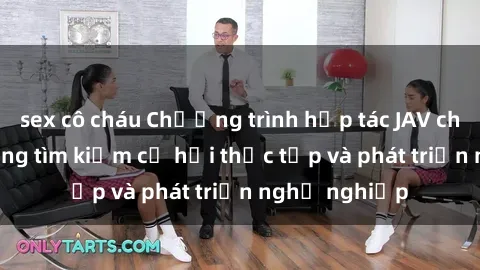 sex cô cháu Chương trình hợp tác JAV cho sinh viên đang tìm kiếm cơ hội thực tập và phát triển nghề nghiệp