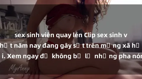 sex sinh viên quay lén Clip sex sinh viên mới nhất hot nhất năm nay đang gây sốt trên mạng xã hội. Xem ngay để không bỏ lỡ những pha nóng không thể bỏ qua!