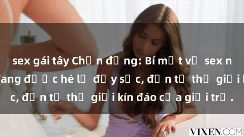 sex gái tây Chấn động: Bí mật về sex nữ sinh Việt Nam đang được hé lộ đầy sốc, đến từ thế giới kín đáo của giới trẻ.