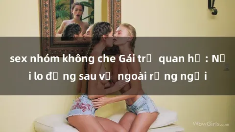 sex nhóm không che Gái trẻ quan hệ: Nỗi lo đằng sau vẻ ngoài rạng ngời