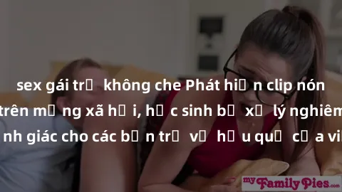 sex gái trẻ không che Phát hiện clip nóng sinh viên gây sốt trên mạng xã hội, học sinh bị xử lý nghiêm ngặt. Đây là cảnh giác cho các bạn trẻ về hậu quả của việc chia sẻ thông tin trái phép trên inter