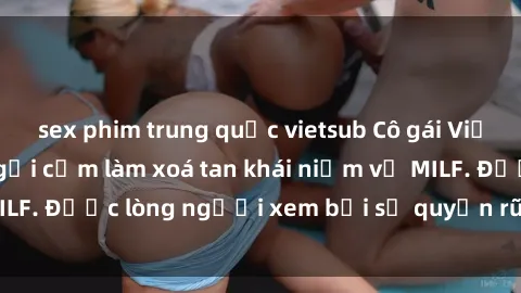 sex phim trung quốc vietsub Cô gái Việt Nam xinh đẹp và gợi cảm làm xoá tan khái niệm về MILF. Được lòng người xem bởi sự quyến rũ và dễ thương.
