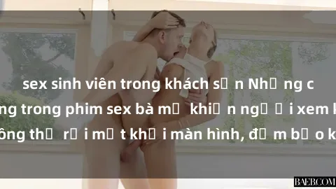 sex sinh viên trong khách sạn Những cảnh quay nóng bỏng trong phim sex bà mẹ khiến người xem không thể rời mắt khỏi màn hình, đảm bảo không làm bạn thất vọng!